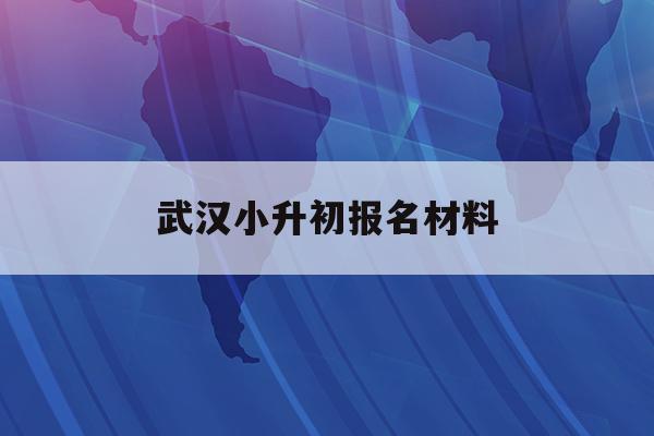  武汉小升初报名材料_2021武汉小升初报名新全讯2网官网