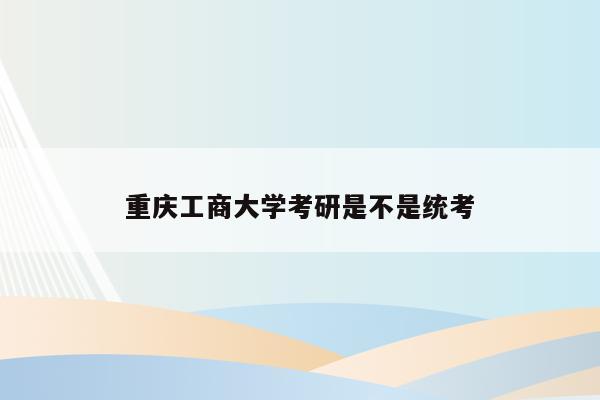 重庆工商大学考研是不是统考
